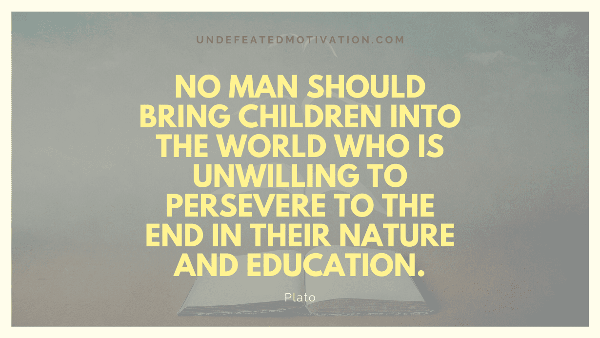 "No man should bring children into the world who is unwilling to persevere to the end in their nature and education." -Plato -Undefeated Motivation