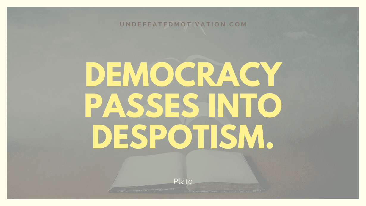 "Democracy passes into despotism." -Plato -Undefeated Motivation