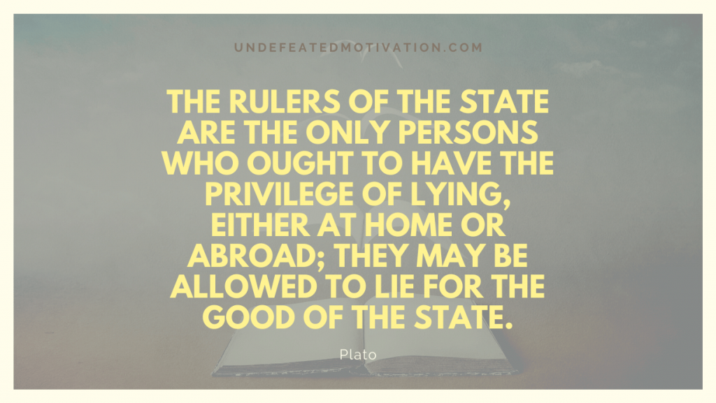 "The rulers of the state are the only persons who ought to have the privilege of lying, either at home or abroad; they may be allowed to lie for the good of the state." -Plato -Undefeated Motivation