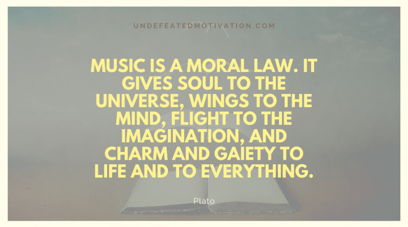 "Music is a moral law. It gives soul to the universe, wings to the mind, flight to the imagination, and charm and gaiety to life and to everything." -Plato -Undefeated Motivation