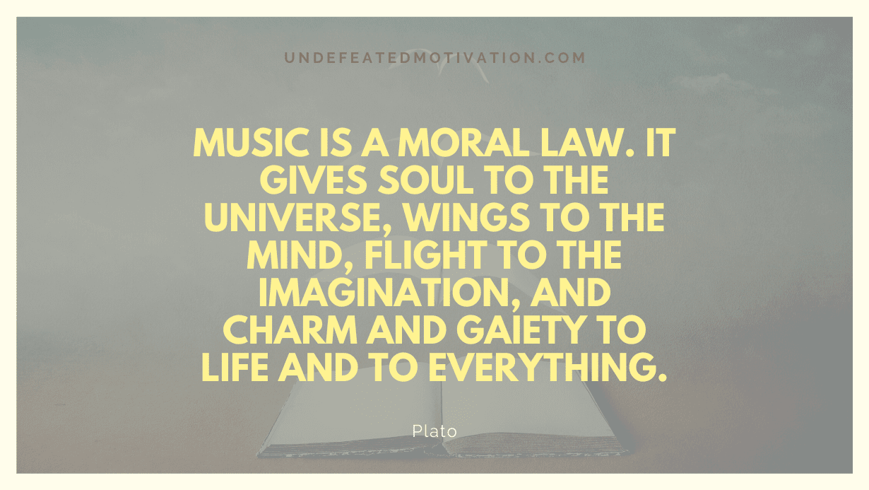 “Music is a moral law. It gives soul to the universe, wings to the mind, flight to the imagination, and charm and gaiety to life and to everything.” -Plato
