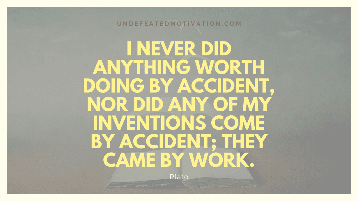 "I never did anything worth doing by accident, nor did any of my inventions come by accident; they came by work." -Plato -Undefeated Motivation