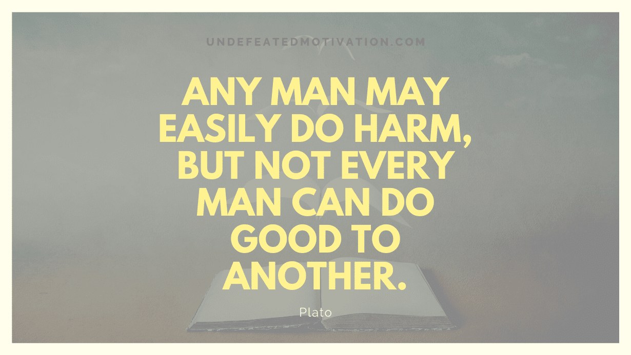 "Any man may easily do harm, but not every man can do good to another." -Plato -Undefeated Motivation