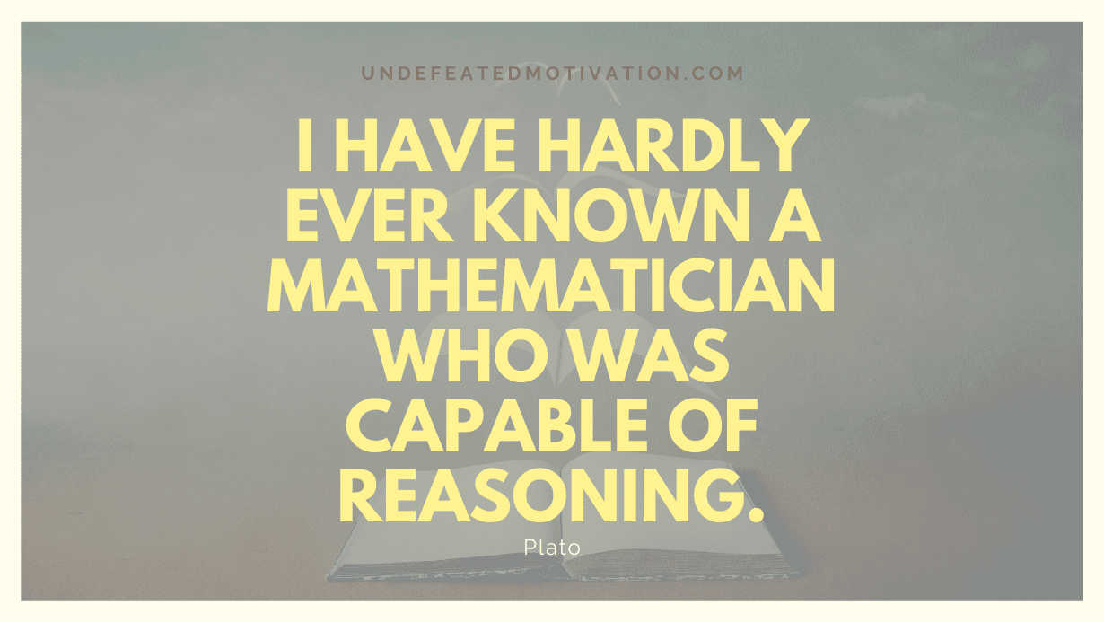 "I have hardly ever known a mathematician who was capable of reasoning." -Plato -Undefeated Motivation