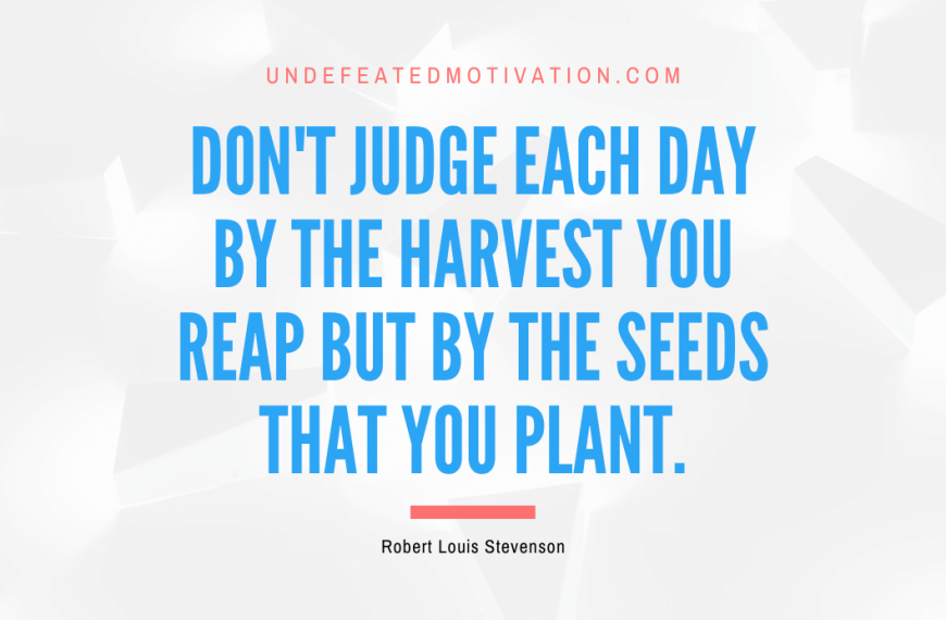 “Don’t judge each day by the harvest you reap but by the seeds that you plant.” -Robert Louis Stevenson