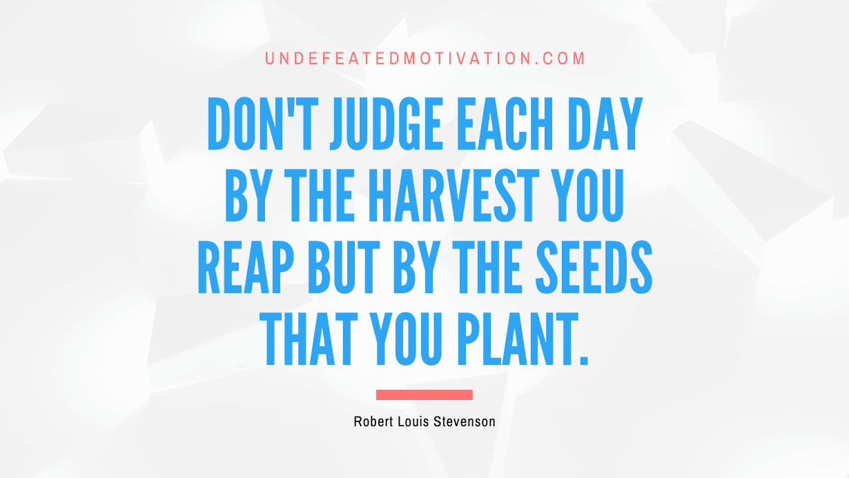 "Don't judge each day by the harvest you reap but by the seeds that you plant." -Robert Louis Stevenson -Undefeated Motivation