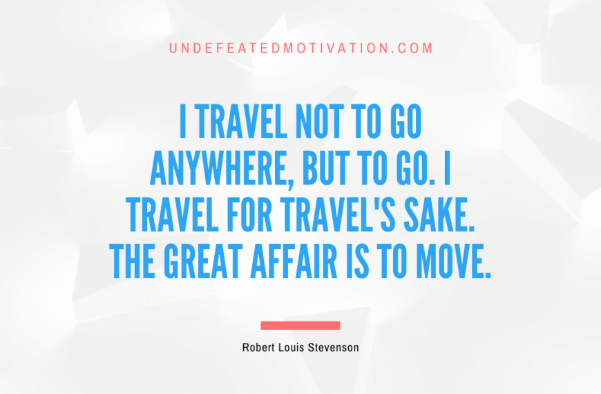 “I travel not to go anywhere, but to go. I travel for travel’s sake. The great affair is to move.” -Robert Louis Stevenson