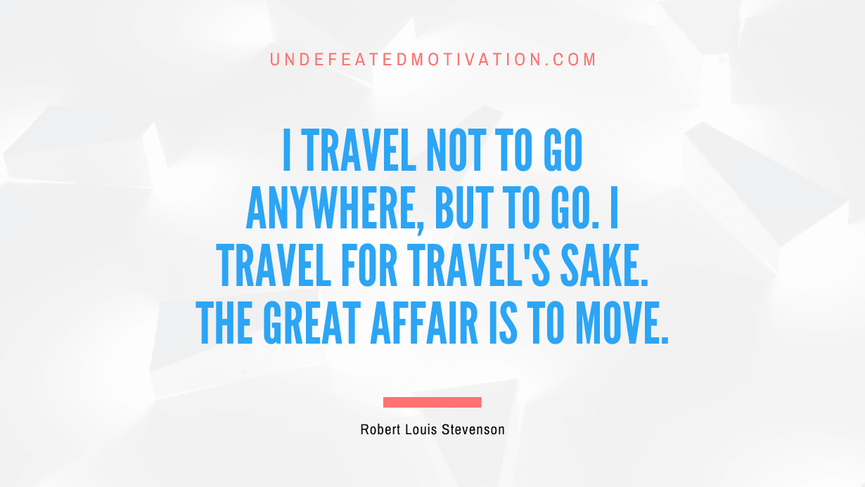 "I travel not to go anywhere, but to go. I travel for travel's sake. The great affair is to move." -Robert Louis Stevenson -Undefeated Motivation