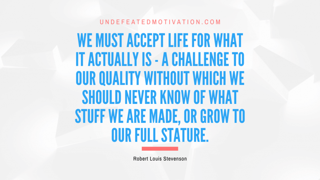 "We must accept life for what it actually is - a challenge to our quality without which we should never know of what stuff we are made, or grow to our full stature." -Robert Louis Stevenson -Undefeated Motivation
