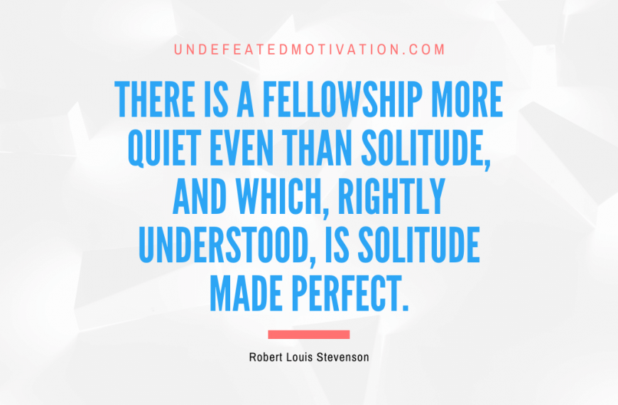 “There is a fellowship more quiet even than solitude, and which, rightly understood, is solitude made perfect.” -Robert Louis Stevenson