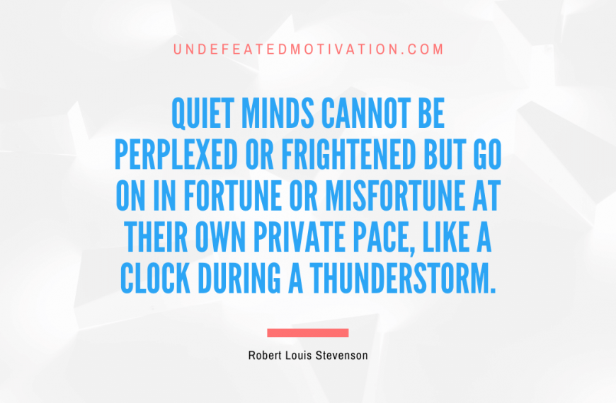 “Quiet minds cannot be perplexed or frightened but go on in fortune or misfortune at their own private pace, like a clock during a thunderstorm.” -Robert Louis Stevenson