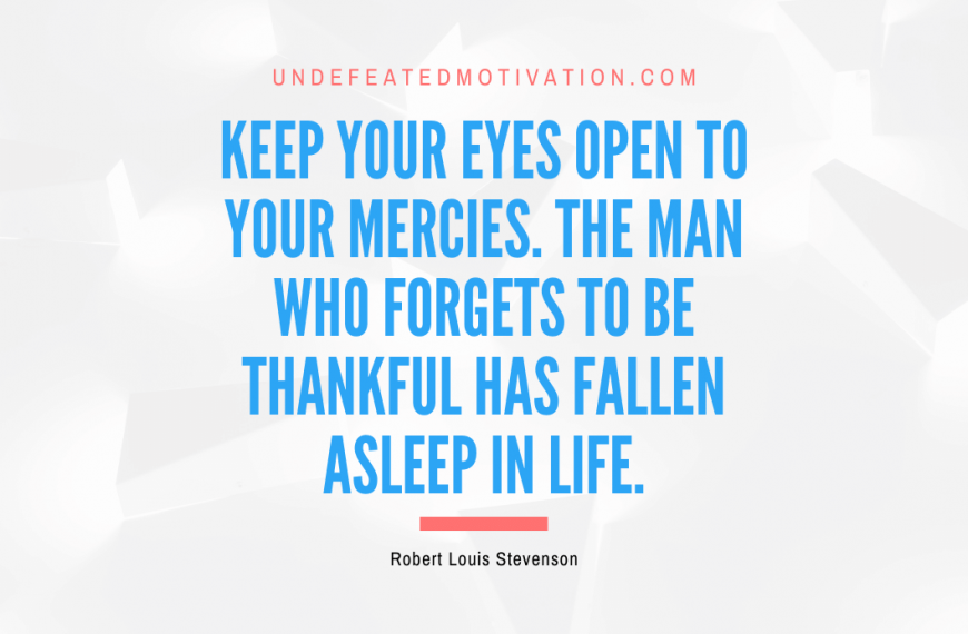 “Keep your eyes open to your mercies. The man who forgets to be thankful has fallen asleep in life.” -Robert Louis Stevenson