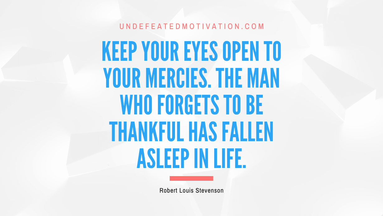 "Keep your eyes open to your mercies. The man who forgets to be thankful has fallen asleep in life." -Robert Louis Stevenson -Undefeated Motivation
