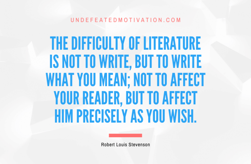 “The difficulty of literature is not to write, but to write what you mean; not to affect your reader, but to affect him precisely as you wish.” -Robert Louis Stevenson