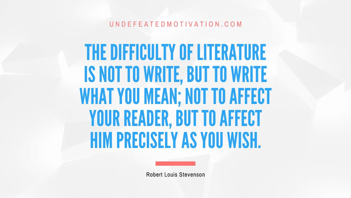 "The difficulty of literature is not to write, but to write what you mean; not to affect your reader, but to affect him precisely as you wish." -Robert Louis Stevenson -Undefeated Motivation