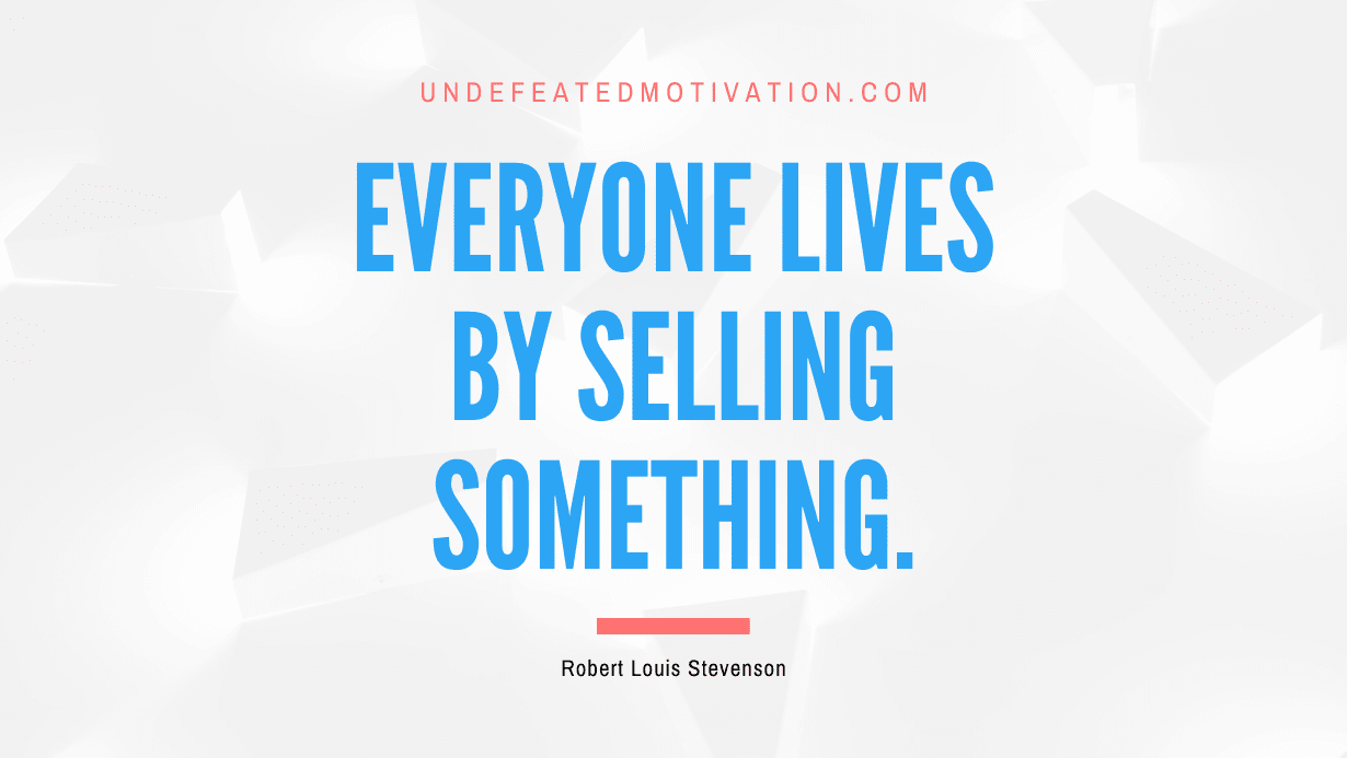 "Everyone lives by selling something." -Robert Louis Stevenson -Undefeated Motivation