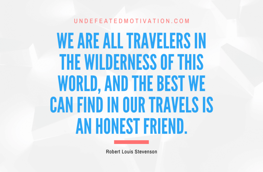 “We are all travelers in the wilderness of this world, and the best we can find in our travels is an honest friend.” -Robert Louis Stevenson