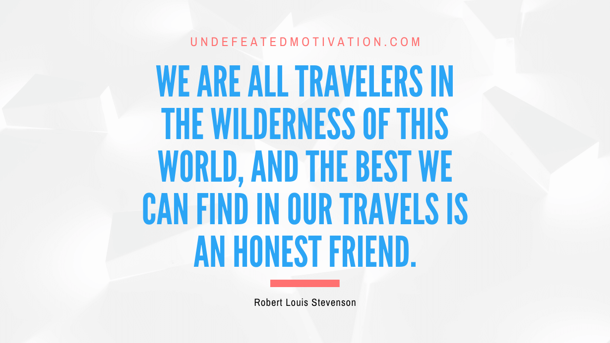 "We are all travelers in the wilderness of this world, and the best we can find in our travels is an honest friend." -Robert Louis Stevenson -Undefeated Motivation
