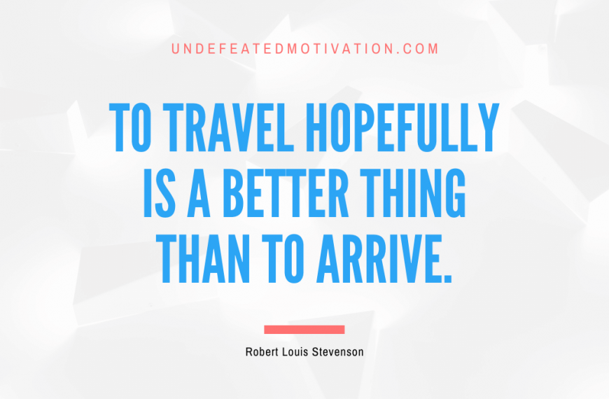 “To travel hopefully is a better thing than to arrive.” -Robert Louis Stevenson