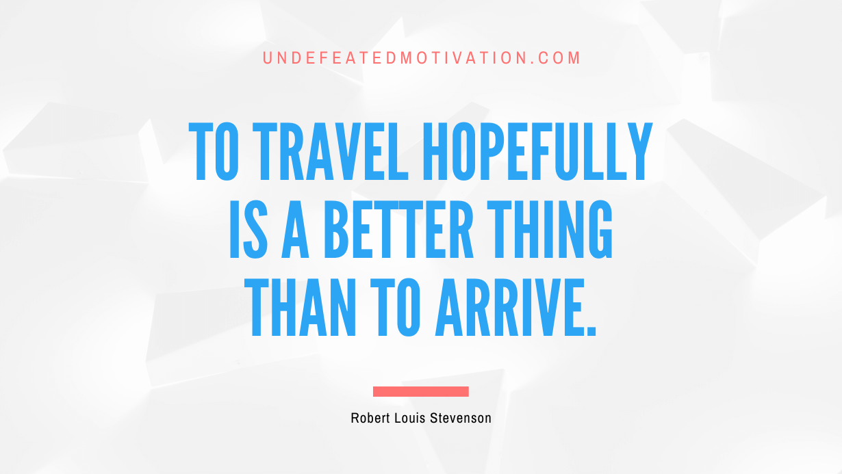 "To travel hopefully is a better thing than to arrive." -Robert Louis Stevenson -Undefeated Motivation
