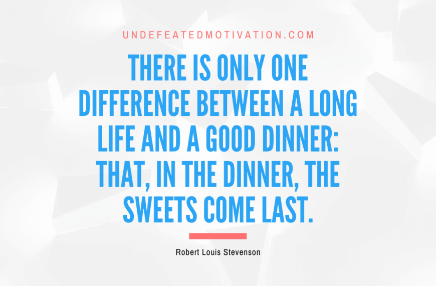 “There is only one difference between a long life and a good dinner: that, in the dinner, the sweets come last.” -Robert Louis Stevenson