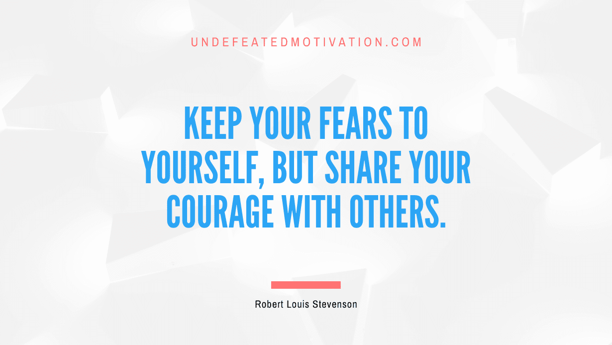 "Keep your fears to yourself, but share your courage with others." -Robert Louis Stevenson -Undefeated Motivation