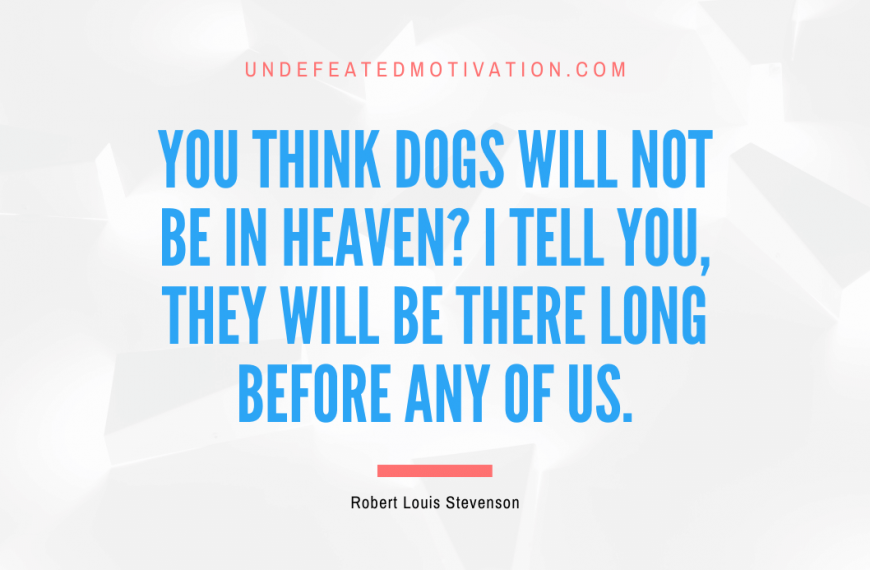 “You think dogs will not be in heaven? I tell you, they will be there long before any of us.” -Robert Louis Stevenson