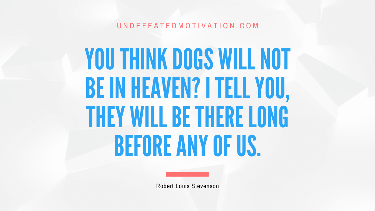 "You think dogs will not be in heaven? I tell you, they will be there long before any of us." -Robert Louis Stevenson -Undefeated Motivation