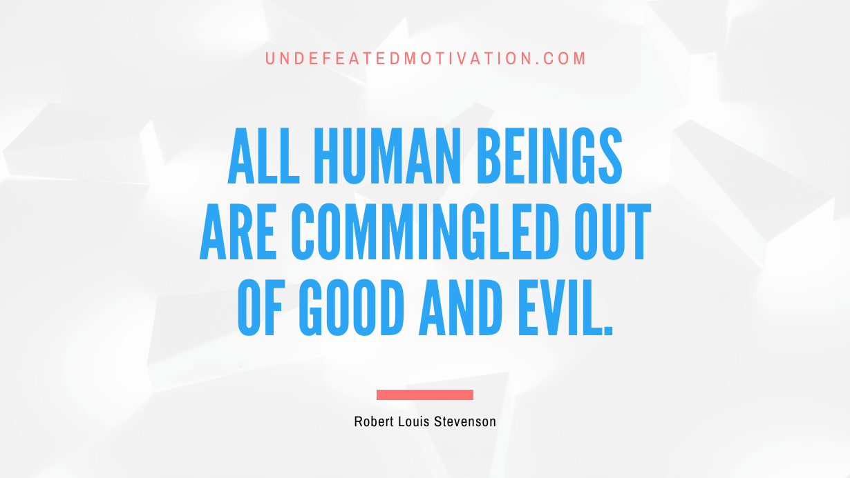 "All human beings are commingled out of good and evil." -Robert Louis Stevenson -Undefeated Motivation