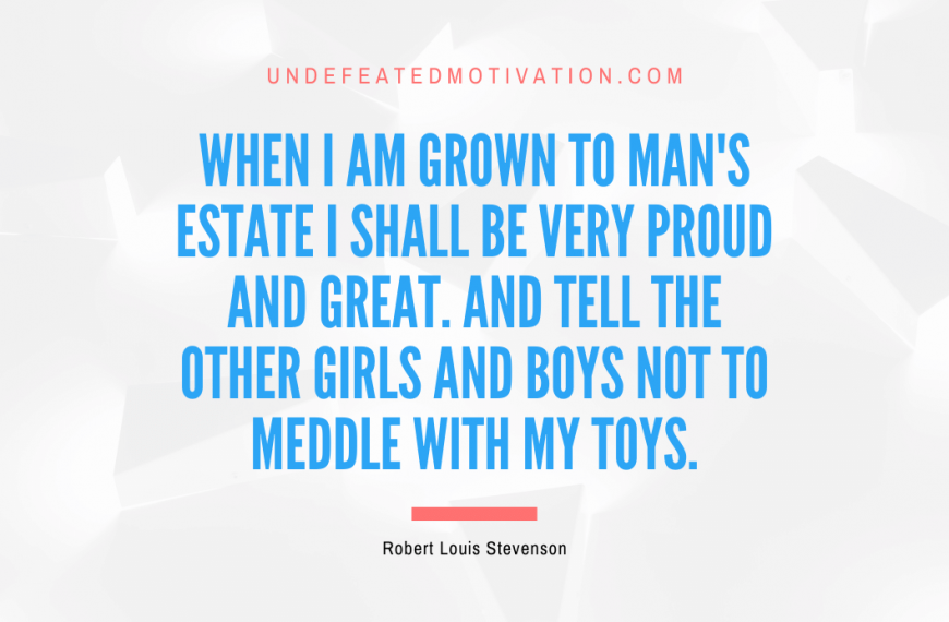 “When I am grown to man’s estate I shall be very proud and great. And tell the other girls and boys Not to meddle with my toys.” -Robert Louis Stevenson