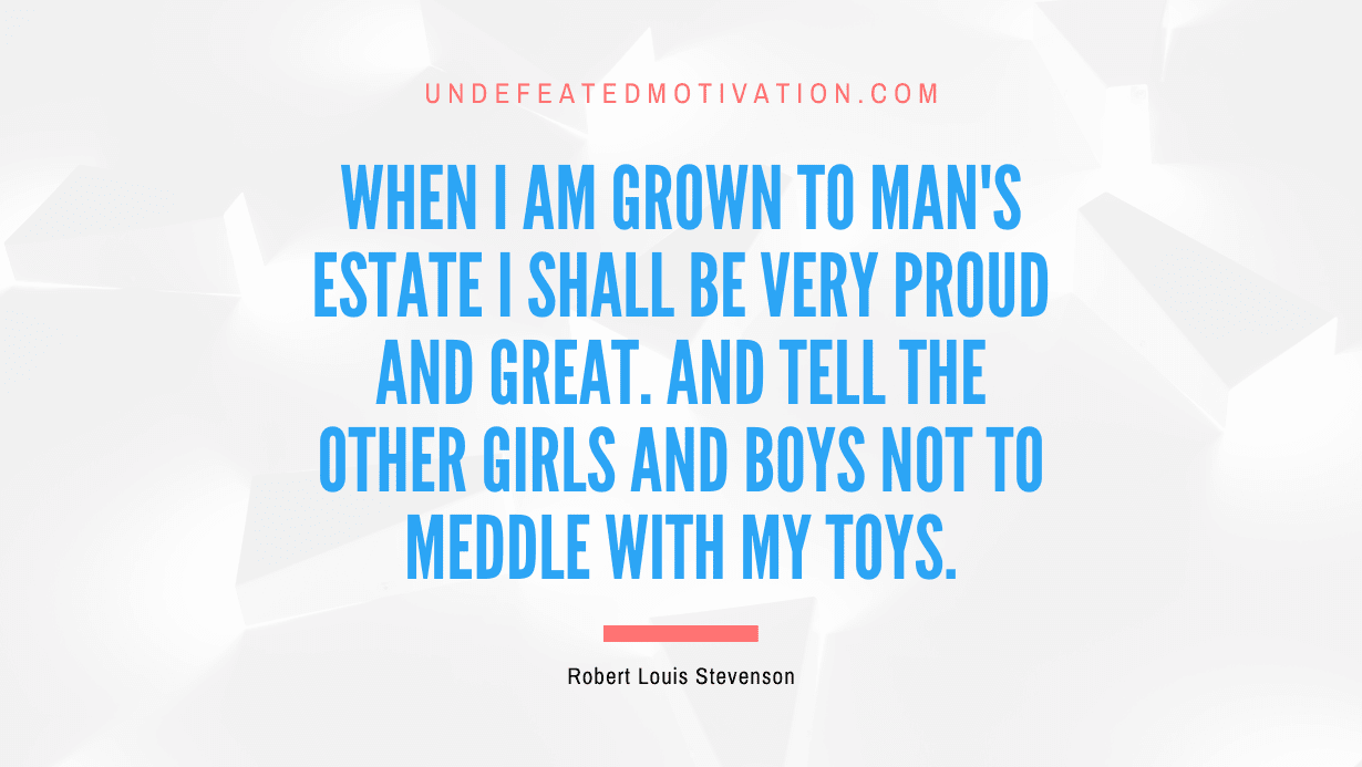 "When I am grown to man's estate I shall be very proud and great. And tell the other girls and boys Not to meddle with my toys." -Robert Louis Stevenson -Undefeated Motivation