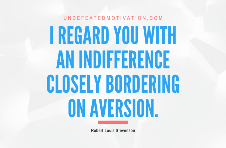 “I regard you with an indifference closely bordering on aversion.” -Robert Louis Stevenson