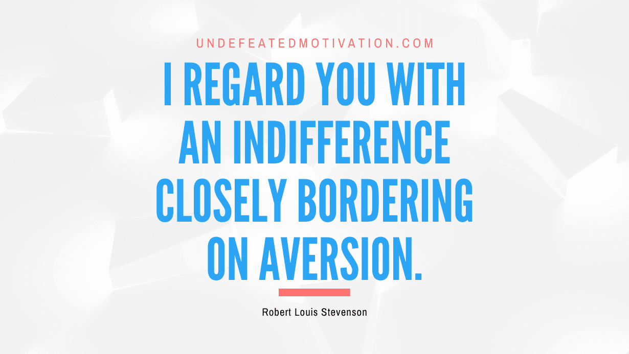 "I regard you with an indifference closely bordering on aversion." -Robert Louis Stevenson -Undefeated Motivation