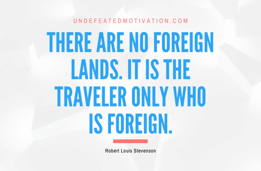 “There are no foreign lands. It is the traveler only who is foreign.” -Robert Louis Stevenson
