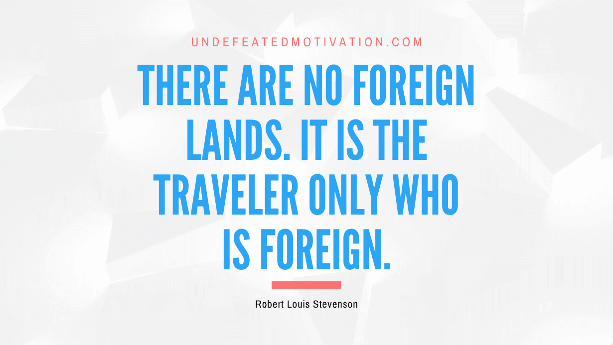 "There are no foreign lands. It is the traveler only who is foreign." -Robert Louis Stevenson -Undefeated Motivation