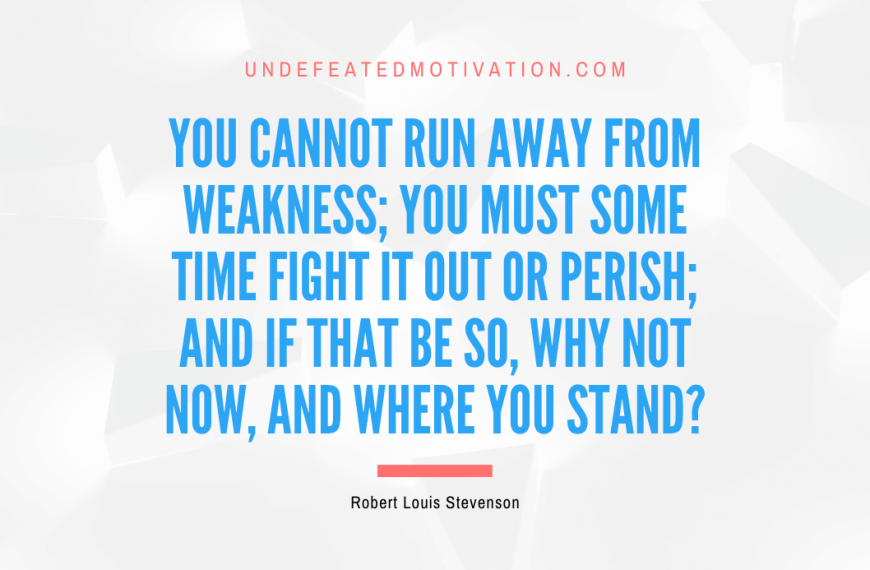 “You cannot run away from weakness; you must some time fight it out or perish; and if that be so, why not now, and where you stand?” -Robert Louis Stevenson