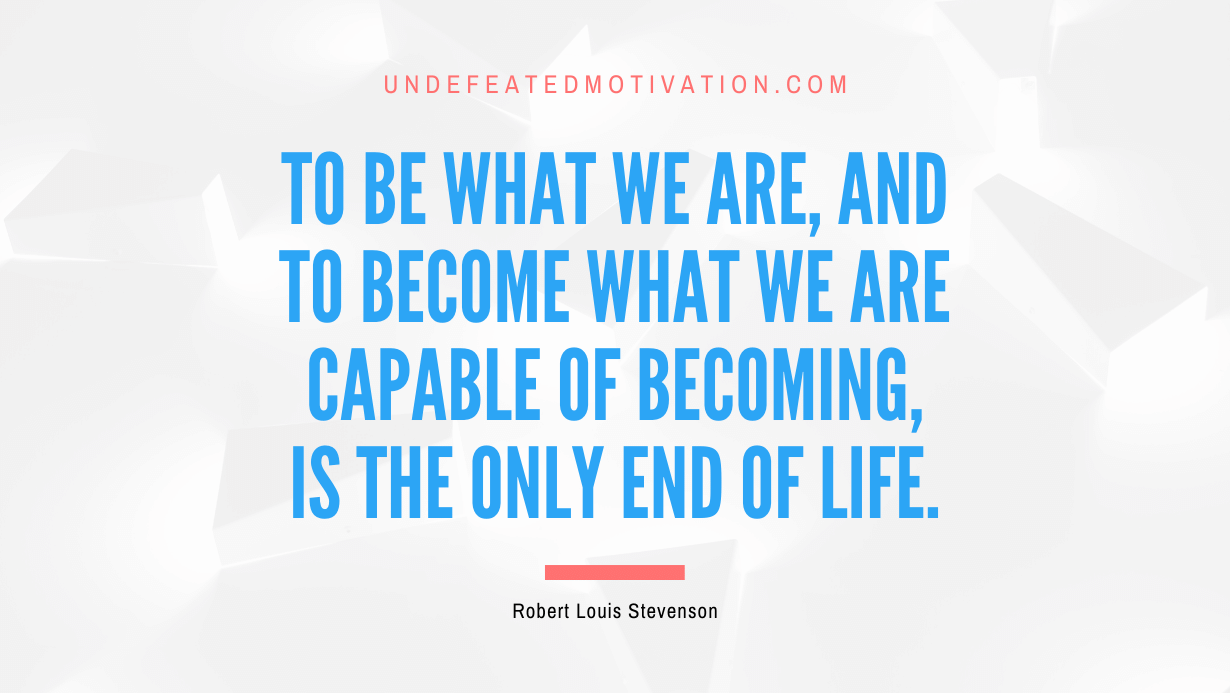 "To be what we are, and to become what we are capable of becoming, is the only end of life." -Robert Louis Stevenson -Undefeated Motivation