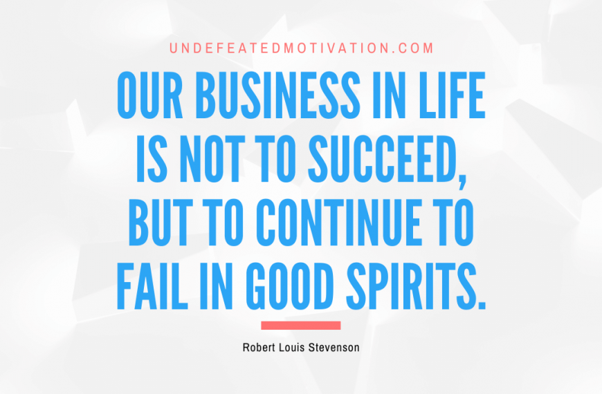 “Our business in life is not to succeed, but to continue to fail in good spirits.” -Robert Louis Stevenson
