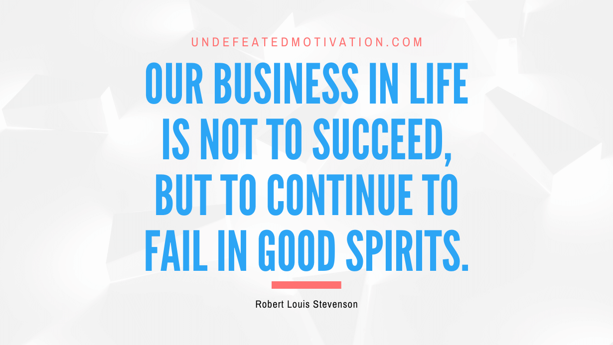 "Our business in life is not to succeed, but to continue to fail in good spirits." -Robert Louis Stevenson -Undefeated Motivation