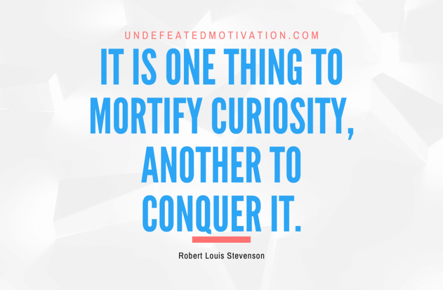 “It is one thing to mortify curiosity, another to conquer it.” -Robert Louis Stevenson