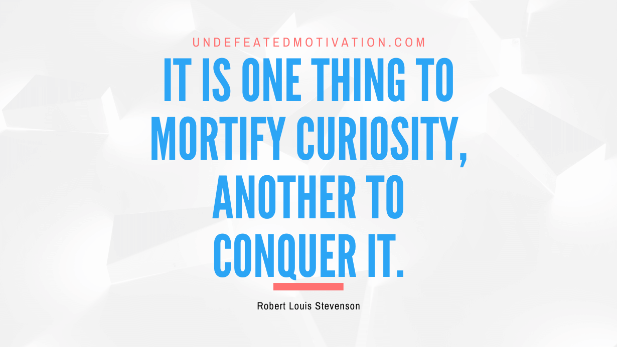 "It is one thing to mortify curiosity, another to conquer it." -Robert Louis Stevenson -Undefeated Motivation