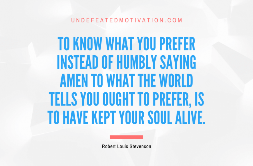 “To know what you prefer instead of humbly saying Amen to what the world tells you ought to prefer, is to have kept your soul alive.” -Robert Louis Stevenson