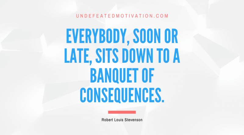 "Everybody, soon or late, sits down to a banquet of consequences." -Robert Louis Stevenson -Undefeated Motivation