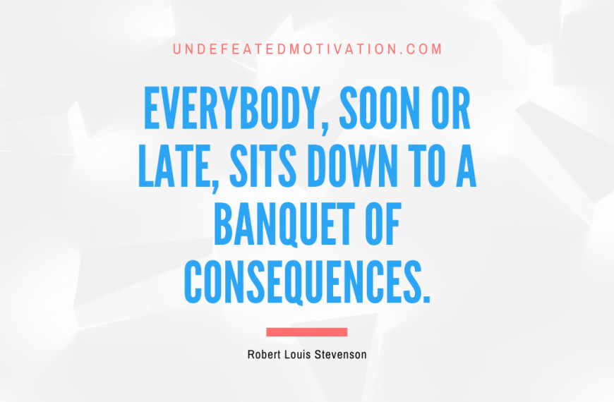 “Everybody, soon or late, sits down to a banquet of consequences.” -Robert Louis Stevenson