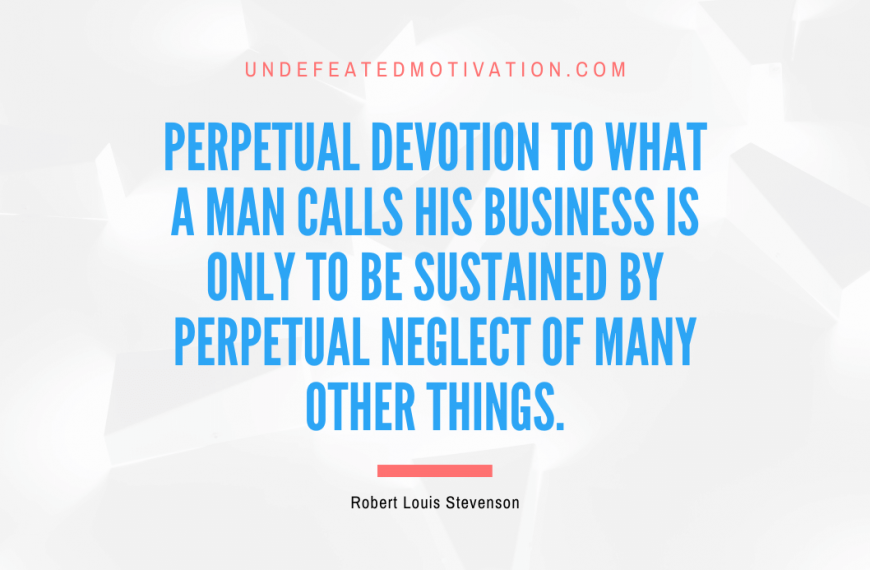 “Perpetual devotion to what a man calls his business is only to be sustained by perpetual neglect of many other things.” -Robert Louis Stevenson