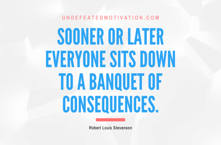 “Sooner or later everyone sits down to a banquet of consequences.” -Robert Louis Stevenson