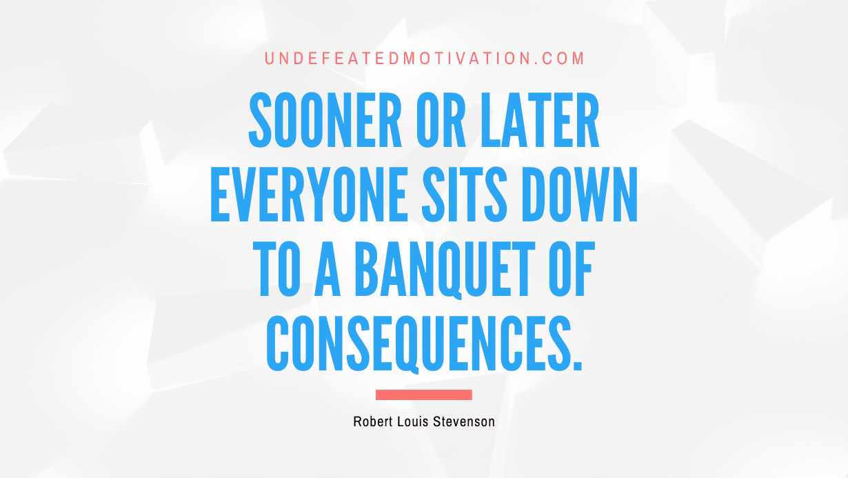 "Sooner or later everyone sits down to a banquet of consequences." -Robert Louis Stevenson -Undefeated Motivation