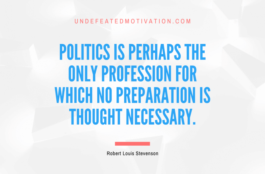 “Politics is perhaps the only profession for which no preparation is thought necessary.” -Robert Louis Stevenson
