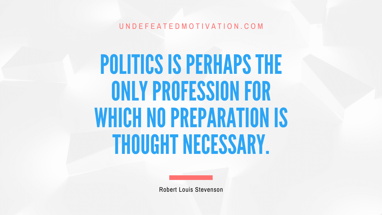 "Politics is perhaps the only profession for which no preparation is thought necessary." -Robert Louis Stevenson -Undefeated Motivation
