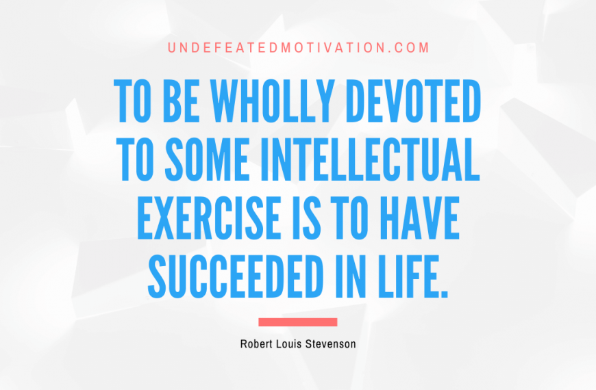 “To be wholly devoted to some intellectual exercise is to have succeeded in life.” -Robert Louis Stevenson